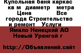Купольная-баня-каркас 12 кв.м. диаметр 4 метра  › Цена ­ 32 000 - Все города Строительство и ремонт » Услуги   . Ямало-Ненецкий АО,Новый Уренгой г.
